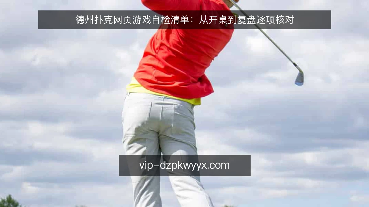 德州扑克网页游戏自检清单:从开桌到复盘逐项核对