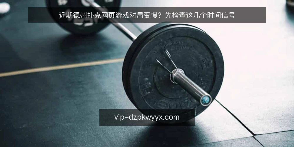 近期德州扑克网页游戏对局变慢?先检查这几个时间信号 — 当前对局节奏的变化信号 配图